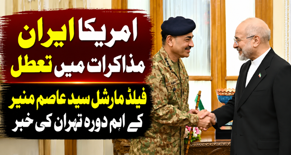 امریکا ایران مذاکرات میں تعطل، فیلڈ مارشل سید عاصم منیر کے اہم دورۂ تہران کی خبر