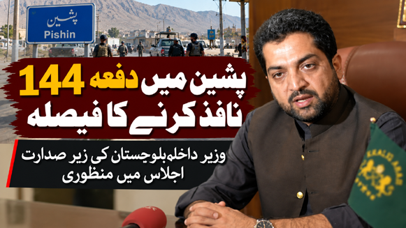 وزیر داخلہ بلوچستان کی زیر صدارت اجلاس، پشین میں دفعہ 144 نافذ کرنے کا فیصلہ